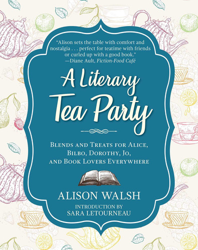 A Literary Tea Party Blends and Treats for Alice, Bilbo, Dorothy, Jo, and Book Lovers Everywhere