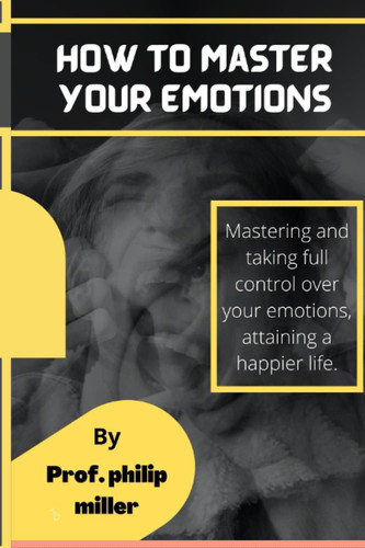 HOW TO MASTER YOUR EMOTIONS: STEP BY STEP PROCESS OF MASTERING YOUR EMOTIONS