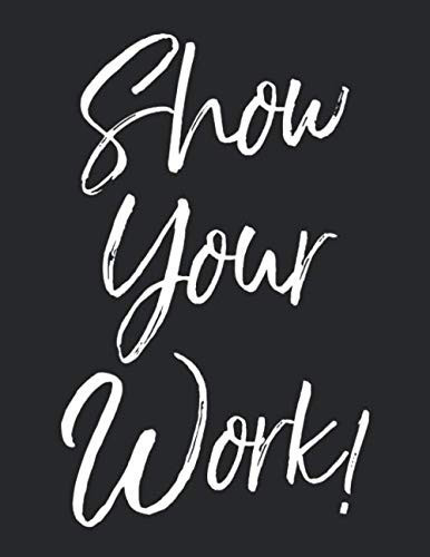 Show Your Work!: Graph Paper Composition Notebook 8.5 x 11 for Math Class: Funny Math Quote Notebook for Teachers