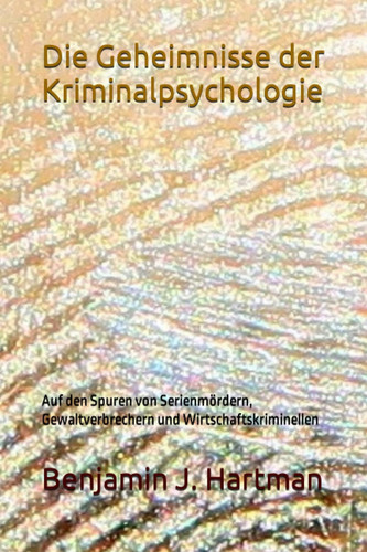 Die Geheimnisse der Kriminalpsychologie: Auf den Spuren von Serienmördern, Gewaltverbrechern und Wirtschaftskriminellen