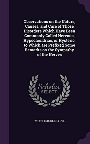 Observations on the Nature, Causes, and Cure of Those Disorders Which Have Been Commonly Called Nervous, Hypochondriac, Or Hysteric, to Which Are Prefixed Some Remarks on the Sympathy of the Nerves