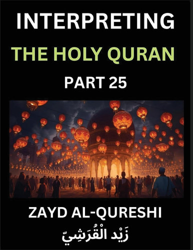 Interpreting The Holy Quran (Part 25)- Shedding Light on the Sacred Journey Profound Teachings and Thoughtful Essays on Spiritual Direction, Insight Into Humanity, and the Sagacity of the Quran