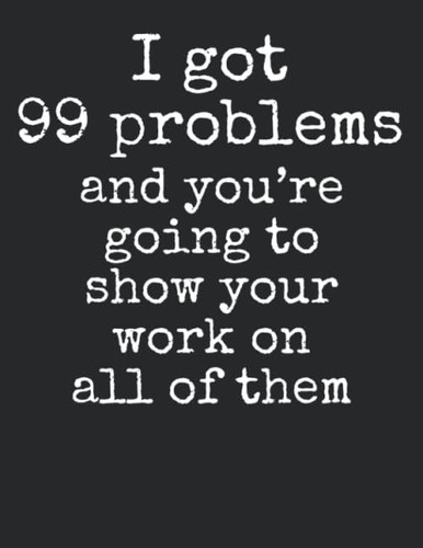 I Got 99 Problems and You're Going to Show Your Work on All of Them: Graph Paper Composition Notebook 8.5 x 11 for Math Class: Funny Math Quote Notebook for Teachers
