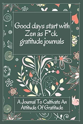 Good Days Start with Zen As Gratitude Journals A Journal to Cultivate an Attitude of Gratitude (Fuck This Shit) : a Guide for Practicing the Mindful Art of Not Giving a Sh*t : (Zen As F*ck Journals)