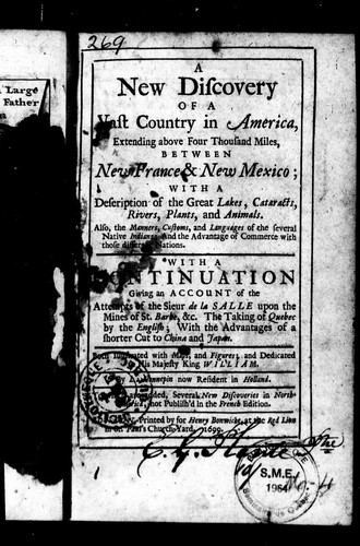 A new discovery of a vast country in America: extending above four thousand miles between New France and New Mexico : with a description of the great lakes, cataracts, rivers, plants, and animals : also, the manners, customs, and languages of the several native Indians : and the advantage of commerce with those different nations : with a continuation : giving an account of the attempts of the Sieur De la Salle upon the mines of St. Barbe, &c., the taking of Quebec by the English; with the advantages of a shorter cut to China and Japan : both illustrated with maps and figures, and dedicated to His Majesty K. William