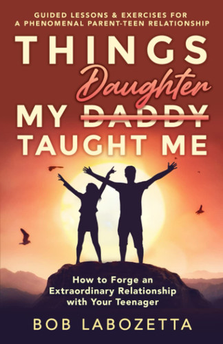 Things My Daddy/Daughter Taught Me How to Forge an Extraordinary Relationship with Your Teenager