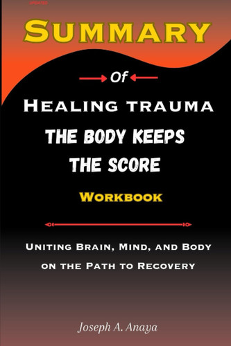 SUMMARY OF Healing Trauma: The Body Keeps the Score Workbook - Uniting Brain, Mind, and Body on the Path to Recovery