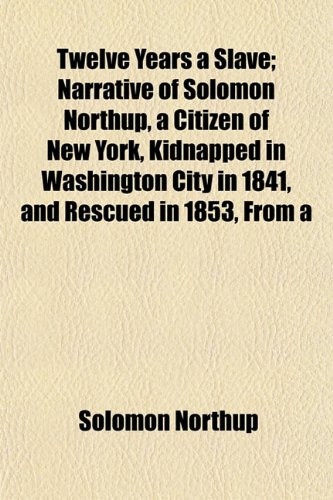 Twelve Years a Slave; Narrative of Solomon Northup, a Citizen of New York, Kidnapped in Washington City in 1841, and Rescued in 1853, from a Cotton PL