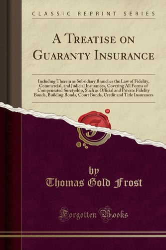 A Treatise on Guaranty Insurance Including Therein as Subsidiary Branches the Law of Fidelity, Commercial, and Judicial Insurances, Covering All Forms of Compensated Suretyship, Such as Official and Private Fidelity Bonds, Building Bonds, Court Bonds, Cr