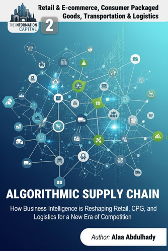 The Information Capital: The Algorithmic Supply Chain: How Business Intelligence is Reshaping Retail, CPG, and Logistics for a New Era of Competition