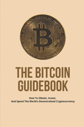 The Bitcoin Guidebook: How To Obtain, Invest, And Spend The World's Decentralized Cryptocurrency