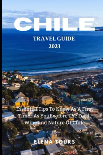 CHILE TRAVEL GUIDE 2023: Essential Tips to Know As a First Timer As You Explore the Food Wine and Nature of Chile
