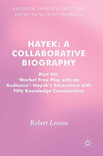 Hayek: A Collaborative Biography Part VII, 'Market Free Play with an Audience': Hayek's Encounters with Fifty Knowledge Communities