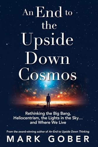 An End to the Upside Down Cosmos Rethinking the Big Bang, Heliocentrism, the Lights in the Sky...and where We Live
