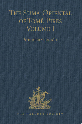 The Suma Oriental of Tomé Pires An Account of the East, from the Red Sea to Japan, written in Malacca and India in 1512-1515, and The Book of Francisco Rodrigues, Rutter of a Voyage in the Red Sea, Nautical Rules, Almanack and Maps, Written and Drawn in the East before 1515 Volume I