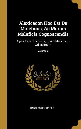 Alexicacon Hoc Est De Maleficiis, Ac Morbis Maleficis Cognoscendis Opus Tam Exorcistis, Quam Medicis ... Utilissimum; Volume 2