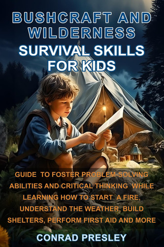 Bushcraft and Wilderness Survival Skills for Kids: Guide to Foster Problem-Solving Abilities and Critical Thinking While Learning How to Start a Fire, Understand the Weather, Build Shelters, and More