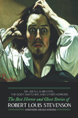 Dr Jekyll & Mr Hyde, the Body Snatcher, and Other Horrors The Best Horror and Ghost Stories of Robert Louis Stevenson, Annotated and Illustrated