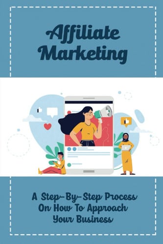 Affiliate Marketing: A Step-By-Step Process On How To Approach Your Business