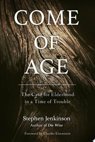 Come of Age: The Case for Elderhood in a Time of Trouble - Book by Stephen Jenkinson