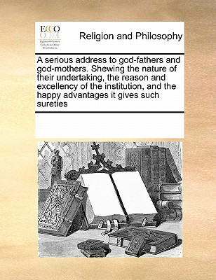 A serious address to god-fathers and god-mothers. Shewing the nature of their undertaking, the reason and excellency of the institution, and the happy advantages it gives such sureties