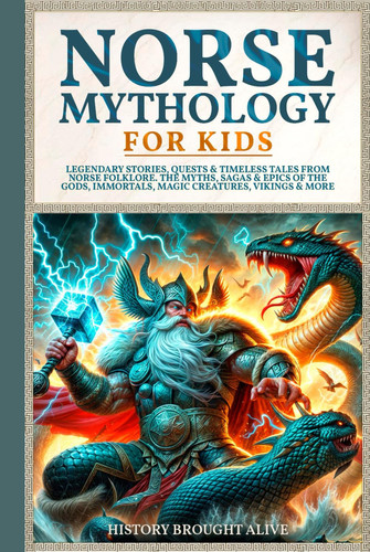 Norse Mythology for Kids: Legendary Stories, Quests & Timeless Tales From Norse Folklore. The Myths, Sagas & Epics of The Gods, Immortals, Magic Creatures, Vikings & More