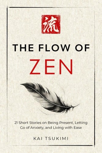The Flow of Zen 21 Short Stories on Being Present, Letting Go of Anxiety, and Living with Ease - Includes Reflections for Beginners