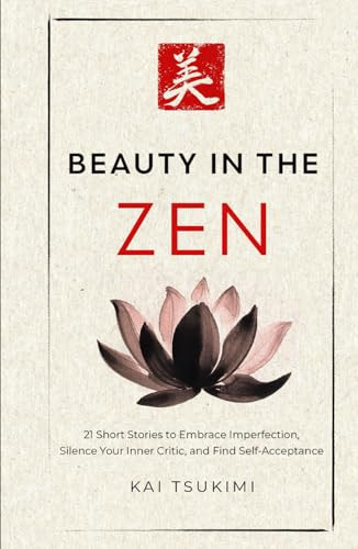 Beauty in the Zen 21 Short Stories to Embrace Imperfection, Silence Your Inner Critic, and Find Self-Acceptance - Includes Reflections for Beginners