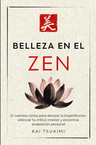 Belleza en El Zen 21 Relatos Breves Para Abrazar la Imperfección, Silenciar Tu Crítico Interior Y Encontrar Aceptación Personal - Incluye Reflexiones Para Principiantes