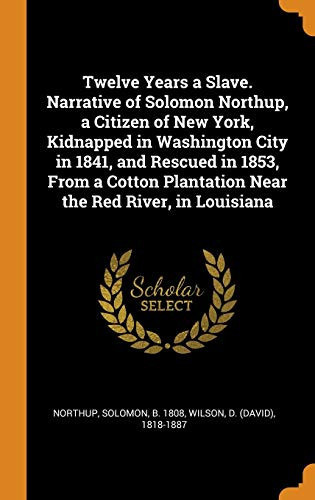Twelve Years a Slave. Narrative of Solomon Northup, a Citizen of New York, Kidnapped in Washington City in 1841, and Rescued in 1853, From a Cotton Plantation Near the Red River, in Louisiana