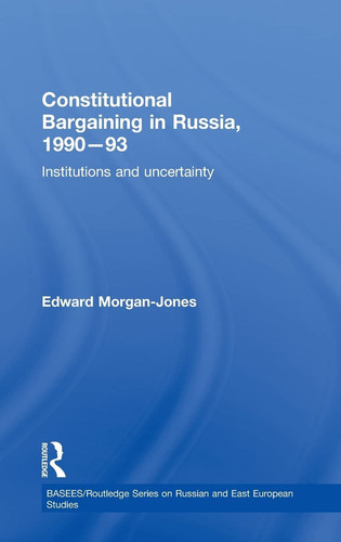 Constitutional Bargaining in Russia, 1990-93 Institutions and Uncertainty