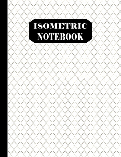 Isometric Notebook: 1/4 Inch Equilateral Triangle Isometric Notebook | ISOMETRIC PAPER FOR 3D DESIGNS, Blank Isometric Paper Notebook for for Art, ... artists, and students / Large 8.5 x 11 /