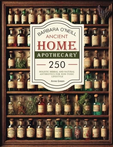 Barbara O'Neill Ancient Home Apothecary: 250 Holistic Herbal & Natural Antibiotics for a Non-Toxic Lifestyle (The Home Apothecary Book Ancient Remedies Revived)