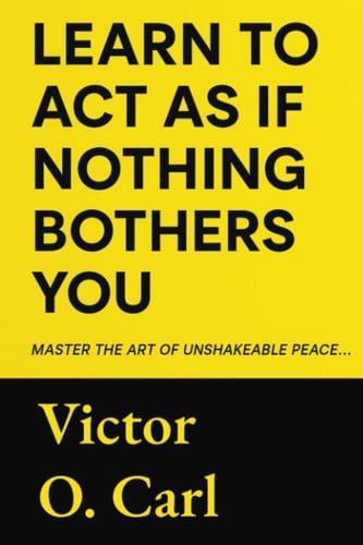 Learn to Act as If Nothing Bothers You: Master The Art of Unshakeable Peace (Let Them - Unbothered Power)