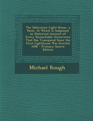The Eddystone Light-House, a Poem. to Which Is Subjoined an Historical Account of Every Remarkable Occurrence That Has Transpired Since the First Ligh