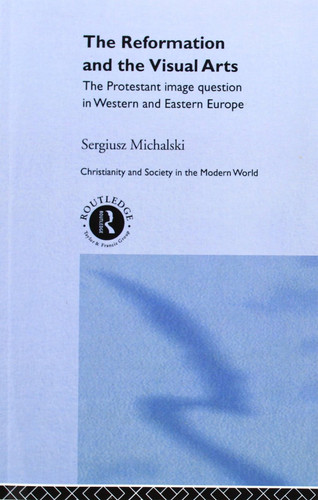 The Reformation and the Visual Arts The Protestant Image Question in Western and Eastern Europe