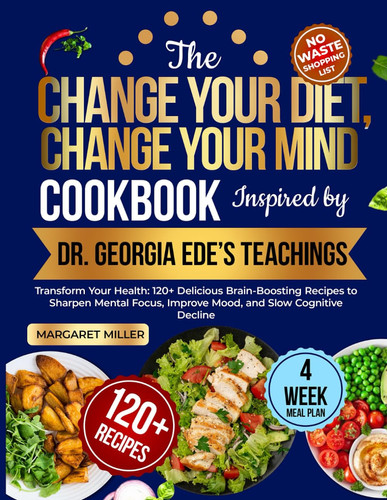 The Change Your Diet, Change Your Mind Cookbook Inspired by Dr. Georgia Ede’s Teachings: Transform Your Health: 120+ Delicious Brain-Boosting Recipes ... Improve Mood, and Slow Cognitive Decline