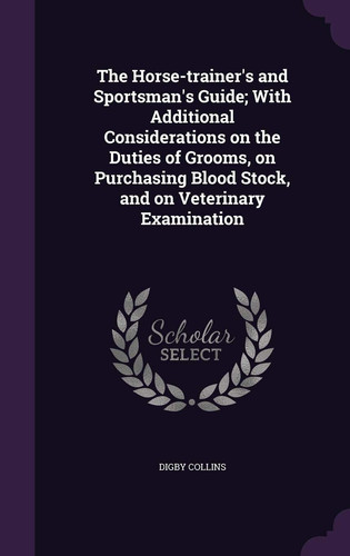 The Horse-Trainer's and Sportsman's Guide; With Additional Considerations on the Duties of Grooms, on Purchasing Blood Stock, and on Veterinary Examination