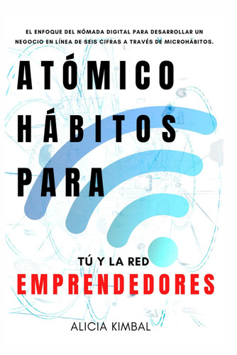 Atómico Hábitos Para Tú y la red Emprendedores: El enfoque del nómada digital para desarrollar un negocio en línea de seis cifras a través de microhábitos.