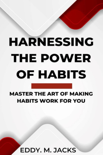 HARNESSING THE POWER OF HABITS: MASTER THE ART OF MAKING HABITS WORK FOR YOU