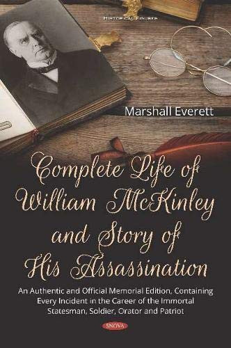 Complete Life of William McKinley and Story of His Assassination An Authentic and Official Memorial Edition, Containing Every Incident in the Career of the Immortal Statesman, Soldier, Orator and Patriot