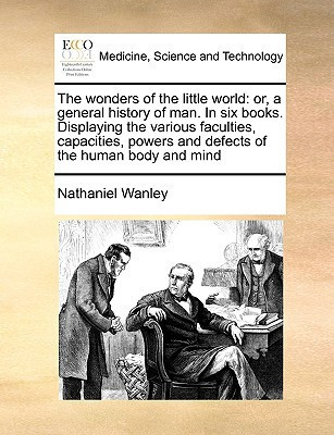 The wonders of the little world: or, a general history of man. In six books. Displaying the various faculties, capacities, powers and defects of the human body and mind