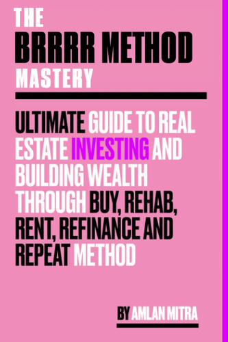 The BRRRR Method Mastery: Ultimate Guide to Real Estate Investing and Building Wealth through the Buy, Rehab, Rent, Refinance, and Repeat Method