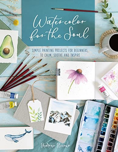 Watercolor for the Soul Simple Painting Projects for Beginners, to Calm, Soothe and Inspire