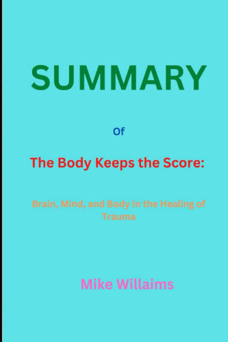 SUMMARY of The Body Keeps the Score: Brain, Mind, and Body in the Healing of Trauma