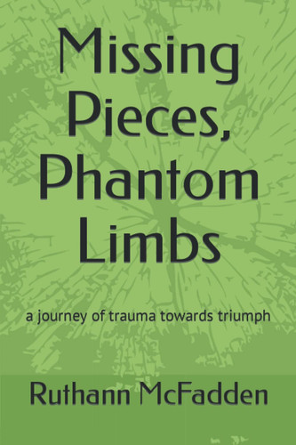 Missing Pieces, Phantom Limbs A Journey of Trauma Towards Triumph