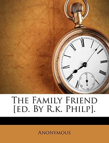 The Family Friend [ed. By R.k. Philp].