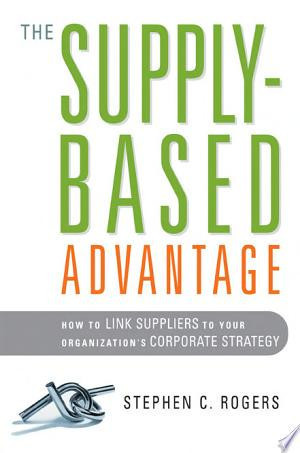 The Supply-Based Advantage How to Link Suppliers to Your Organization's Corporate Strategy
