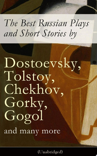 The Best Russian Plays and Short Stories by Dostoevsky, Tolstoy, Chekhov, Gorky, Gogol and many more (Unabridged): An All Time Favorite Collection from the Renowned Russian dramatists and Writers (Including Essays and Lectures on Russian Novelists) An All Time Favorite Collection from the Renowned Russian dramatists and Writers (Including Essays a