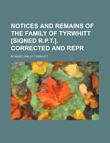 Notices and Remains of the Family of Tyrwhitt [Signed R.P.T.]. Corrected and Repr